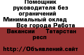 Помощник руководителя(без ограничений) › Минимальный оклад ­ 25 000 - Все города Работа » Вакансии   . Татарстан респ.